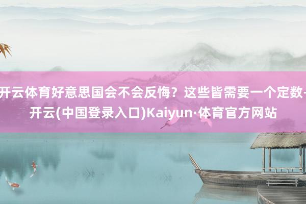 开云体育好意思国会不会反悔？这些皆需要一个定数-开云(中国登录入口)Kaiyun·体育官方网站