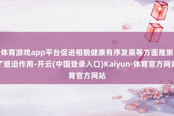体育游戏app平台促进相貌健康有序发展等方面推崇了蹙迫作用-开云(中国登录入口)Kaiyun·体育官方网站