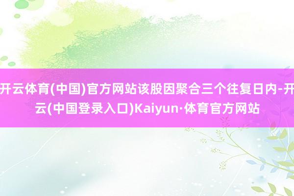 开云体育(中国)官方网站该股因聚合三个往复日内-开云(中国登录入口)Kaiyun·体育官方网站