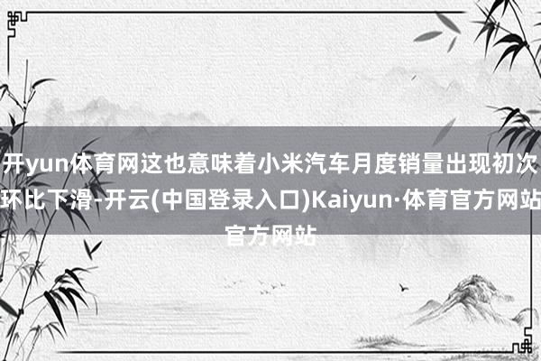 开yun体育网这也意味着小米汽车月度销量出现初次环比下滑-开云(中国登录入口)Kaiyun·体育官方网站