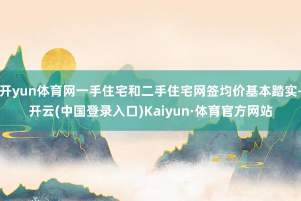 开yun体育网一手住宅和二手住宅网签均价基本踏实-开云(中国登录入口)Kaiyun·体育官方网站