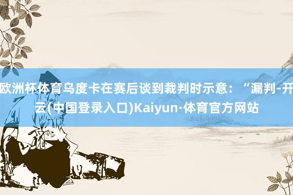 欧洲杯体育乌度卡在赛后谈到裁判时示意：“漏判-开云(中国登录入口)Kaiyun·体育官方网站