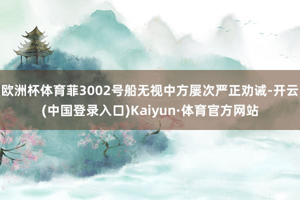 欧洲杯体育菲3002号船无视中方屡次严正劝诫-开云(中国登录入口)Kaiyun·体育官方网站