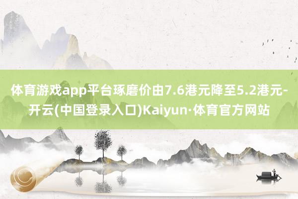 体育游戏app平台琢磨价由7.6港元降至5.2港元-开云(中国登录入口)Kaiyun·体育官方网站