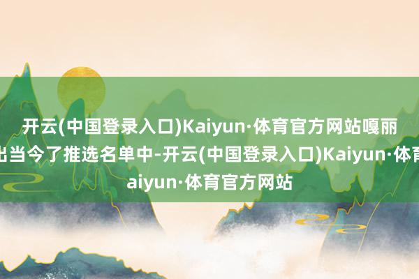开云(中国登录入口)Kaiyun·体育官方网站嘎丽娅的名字出当今了推选名单中-开云(中国登录入口)Kaiyun·体育官方网站