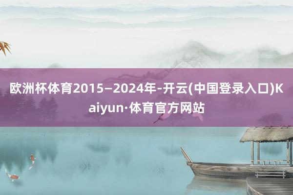 欧洲杯体育2015—2024年-开云(中国登录入口)Kaiyun·体育官方网站