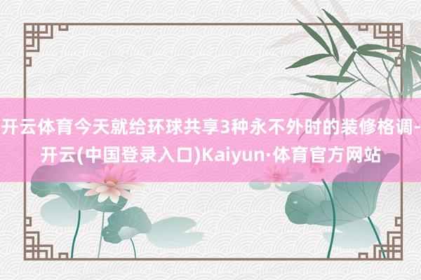 开云体育今天就给环球共享3种永不外时的装修格调-开云(中国登录入口)Kaiyun·体育官方网站