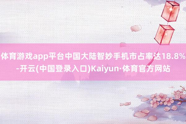 体育游戏app平台中国大陆智妙手机市占率达18.8%-开云(中国登录入口)Kaiyun·体育官方网站