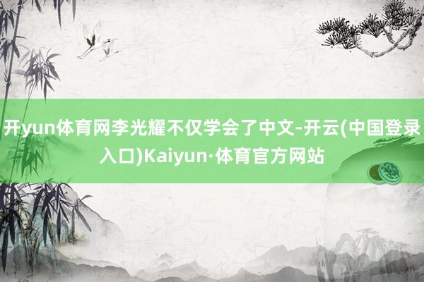 开yun体育网李光耀不仅学会了中文-开云(中国登录入口)Kaiyun·体育官方网站