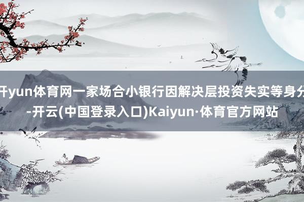 开yun体育网一家场合小银行因解决层投资失实等身分-开云(中国登录入口)Kaiyun·体育官方网站
