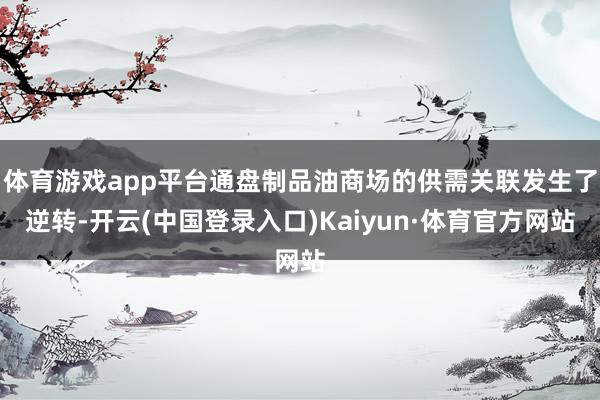体育游戏app平台通盘制品油商场的供需关联发生了逆转-开云(中国登录入口)Kaiyun·体育官方网站