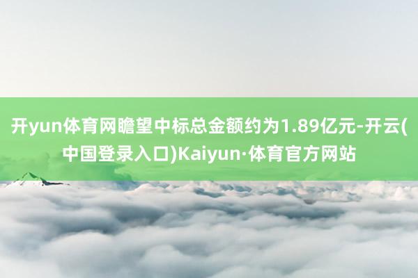 开yun体育网瞻望中标总金额约为1.89亿元-开云(中国登录入口)Kaiyun·体育官方网站