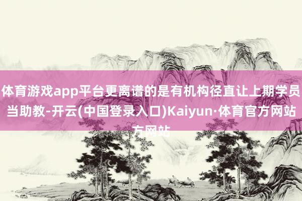 体育游戏app平台更离谱的是有机构径直让上期学员当助教-开云(中国登录入口)Kaiyun·体育官方网站