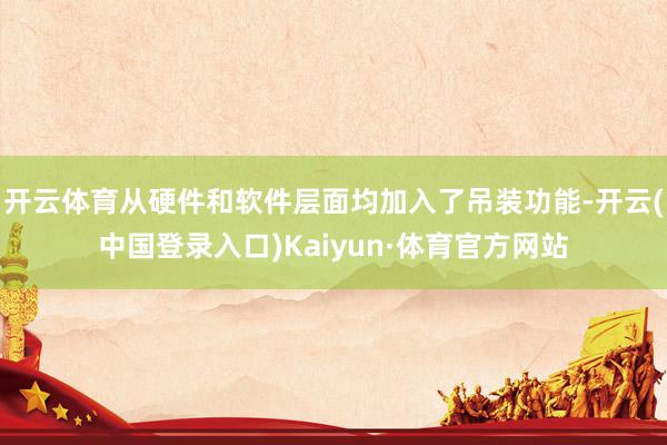 开云体育从硬件和软件层面均加入了吊装功能-开云(中国登录入口)Kaiyun·体育官方网站