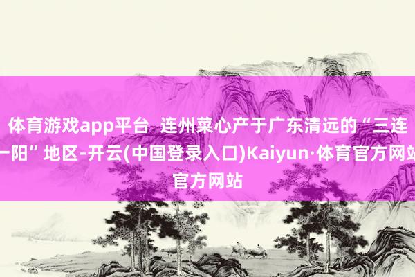 体育游戏app平台  连州菜心产于广东清远的“三连一阳”地区-开云(中国登录入口)Kaiyun·体育官方网站