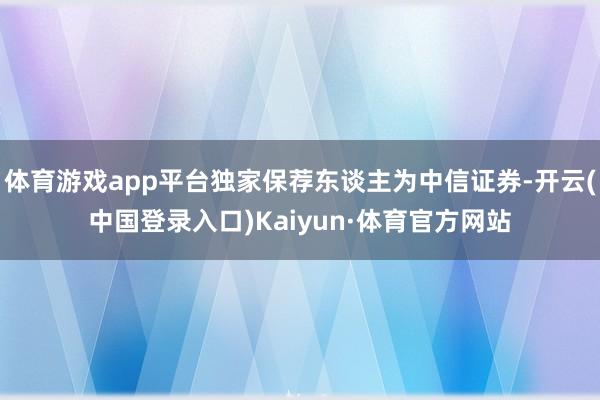 体育游戏app平台独家保荐东谈主为中信证券-开云(中国登录入口)Kaiyun·体育官方网站