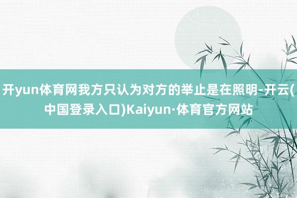 开yun体育网我方只认为对方的举止是在照明-开云(中国登录入口)Kaiyun·体育官方网站