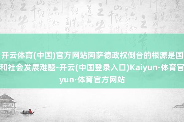 开云体育(中国)官方网站阿萨德政权倒台的根源是国内经济和社会发展难题-开云(中国登录入口)Kaiyun·体育官方网站