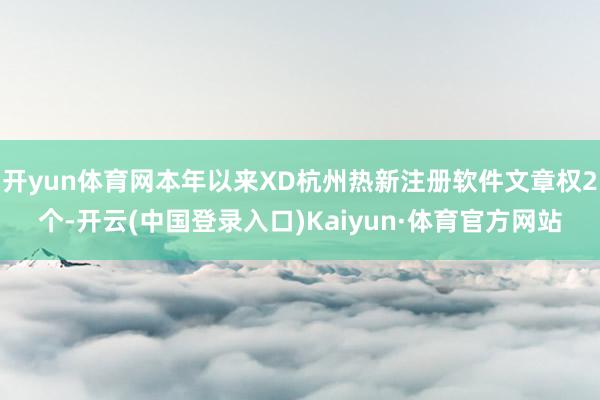 开yun体育网本年以来XD杭州热新注册软件文章权2个-开云(中国登录入口)Kaiyun·体育官方网站