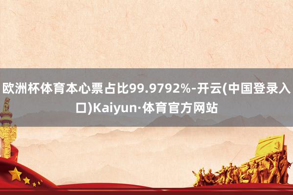 欧洲杯体育本心票占比99.9792%-开云(中国登录入口)Kaiyun·体育官方网站