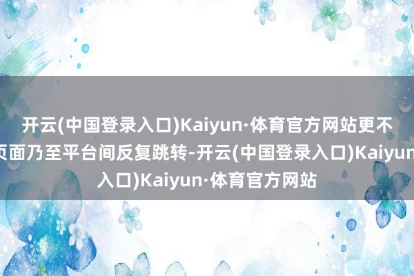 开云(中国登录入口)Kaiyun·体育官方网站更不必在多个商品页面乃至平台间反复跳转-开云(中国登录入口)Kaiyun·体育官方网站