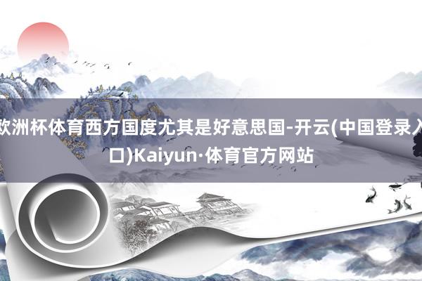 欧洲杯体育西方国度尤其是好意思国-开云(中国登录入口)Kaiyun·体育官方网站