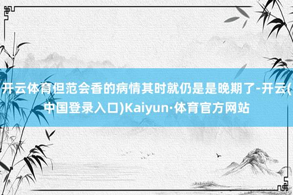 开云体育但范会香的病情其时就仍是是晚期了-开云(中国登录入口)Kaiyun·体育官方网站