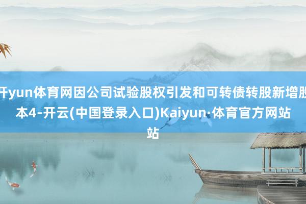 开yun体育网因公司试验股权引发和可转债转股新增股本4-开云(中国登录入口)Kaiyun·体育官方网站