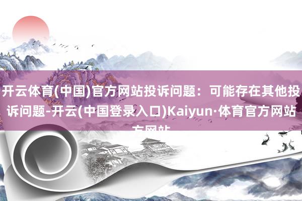 开云体育(中国)官方网站投诉问题：可能存在其他投诉问题-开云(中国登录入口)Kaiyun·体育官方网站