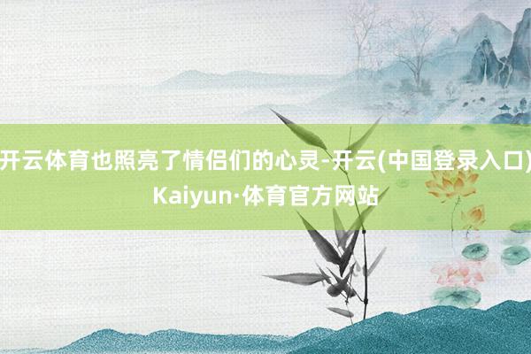 开云体育也照亮了情侣们的心灵-开云(中国登录入口)Kaiyun·体育官方网站