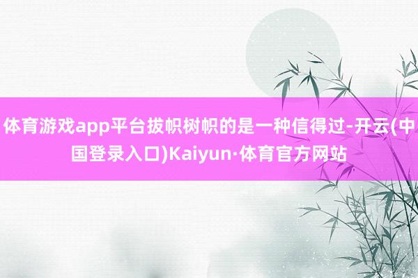 体育游戏app平台拔帜树帜的是一种信得过-开云(中国登录入口)Kaiyun·体育官方网站