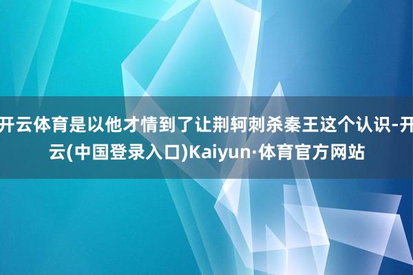 开云体育是以他才情到了让荆轲刺杀秦王这个认识-开云(中国登录入口)Kaiyun·体育官方网站