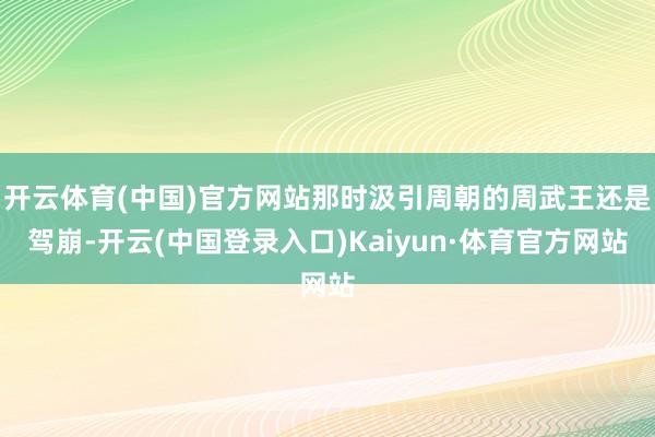 开云体育(中国)官方网站那时汲引周朝的周武王还是驾崩-开云(中国登录入口)Kaiyun·体育官方网站