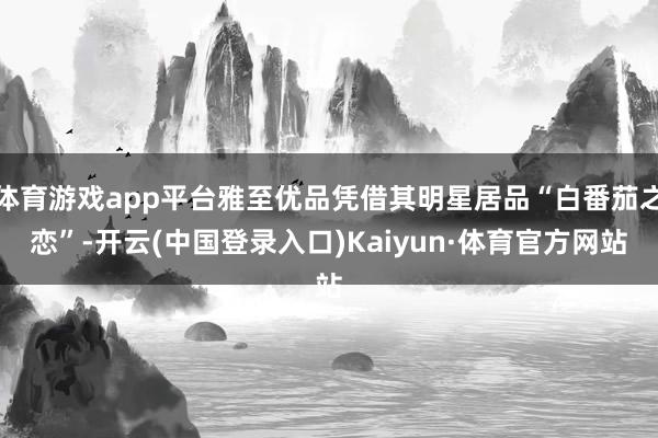 体育游戏app平台雅至优品凭借其明星居品“白番茄之恋”-开云(中国登录入口)Kaiyun·体育官方网站