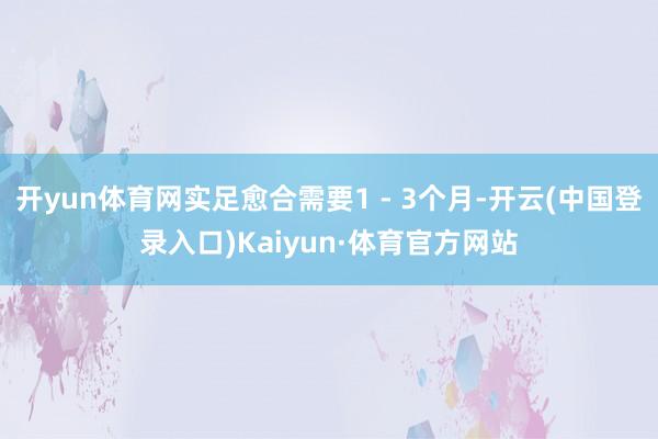 开yun体育网实足愈合需要1 - 3个月-开云(中国登录入口)Kaiyun·体育官方网站