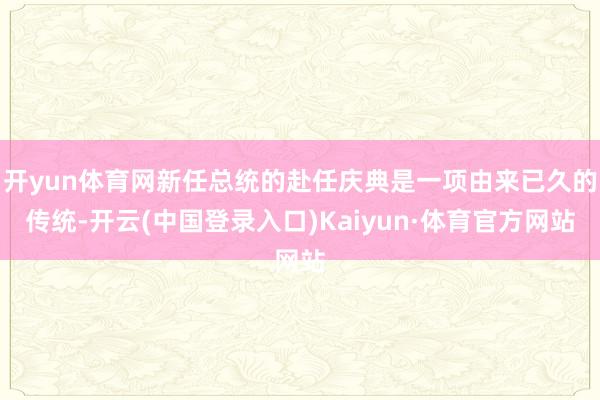 开yun体育网新任总统的赴任庆典是一项由来已久的传统-开云(中国登录入口)Kaiyun·体育官方网站
