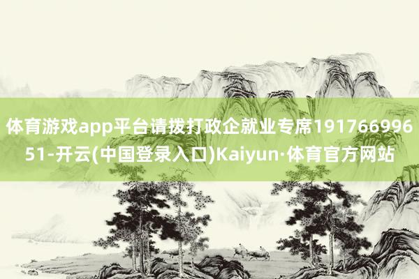 体育游戏app平台请拨打政企就业专席19176699651-开云(中国登录入口)Kaiyun·体育官方网站