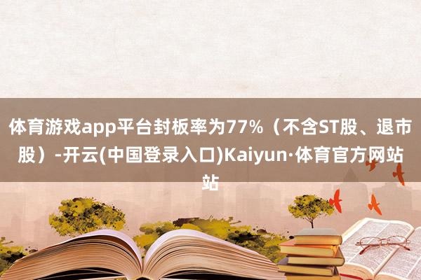 体育游戏app平台封板率为77%（不含ST股、退市股）-开云(中国登录入口)Kaiyun·体育官方网站