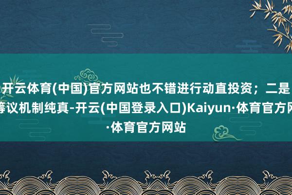 开云体育(中国)官方网站也不错进行动直投资；二是有筹议机制纯真-开云(中国登录入口)Kaiyun·体育官方网站