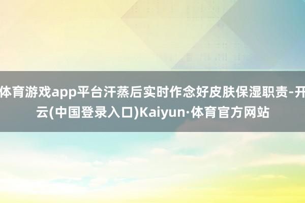 体育游戏app平台汗蒸后实时作念好皮肤保湿职责-开云(中国登录入口)Kaiyun·体育官方网站