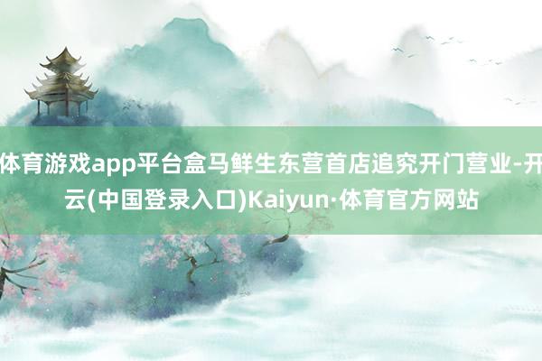 体育游戏app平台盒马鲜生东营首店追究开门营业-开云(中国登录入口)Kaiyun·体育官方网站