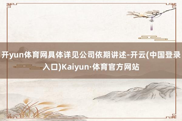 开yun体育网具体详见公司依期讲述-开云(中国登录入口)Kaiyun·体育官方网站