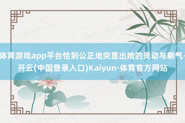 体育游戏app平台恰到公正地突显出她的灵动与朝气-开云(中国登录入口)Kaiyun·体育官方网站
