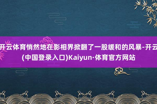 开云体育悄然地在影相界掀翻了一股缓和的风暴-开云(中国登录入口)Kaiyun·体育官方网站