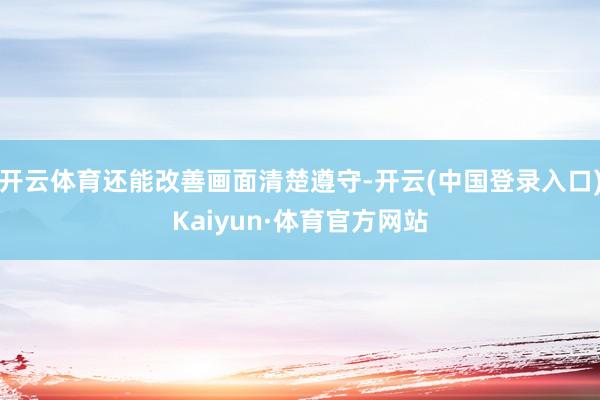 开云体育还能改善画面清楚遵守-开云(中国登录入口)Kaiyun·体育官方网站