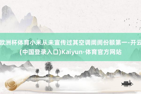 欧洲杯体育小米从未宣传过其空调阛阓份额第一-开云(中国登录入口)Kaiyun·体育官方网站
