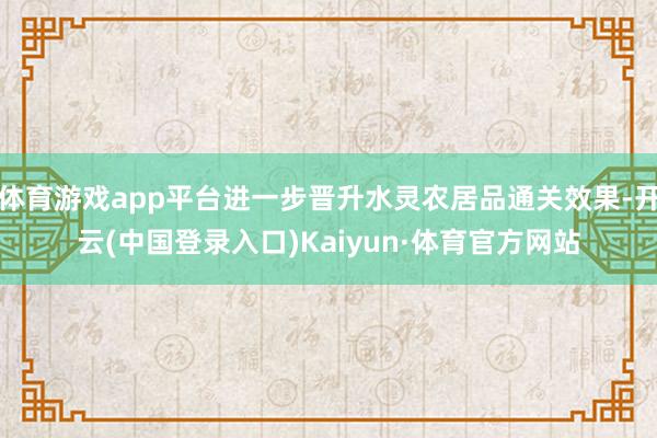 体育游戏app平台进一步晋升水灵农居品通关效果-开云(中国登录入口)Kaiyun·体育官方网站