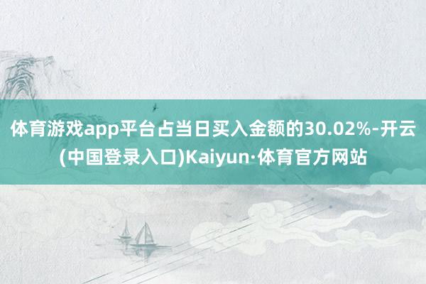 体育游戏app平台占当日买入金额的30.02%-开云(中国登录入口)Kaiyun·体育官方网站
