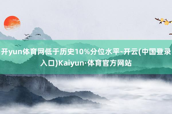 开yun体育网低于历史10%分位水平-开云(中国登录入口)Kaiyun·体育官方网站