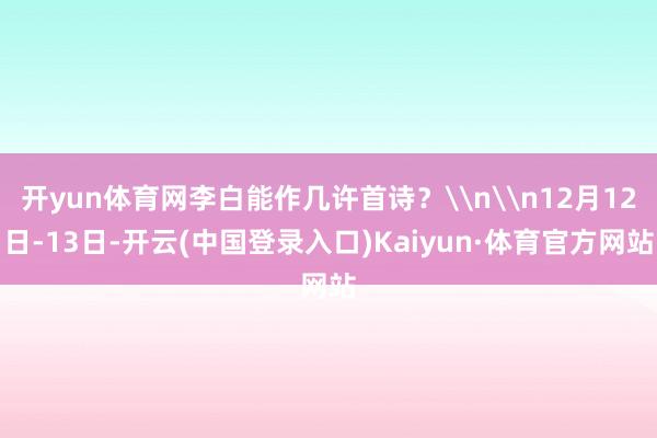 开yun体育网李白能作几许首诗？\n\n12月12日-13日-开云(中国登录入口)Kaiyun·体育官方网站